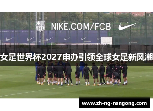 女足世界杯2027申办引领全球女足新风潮